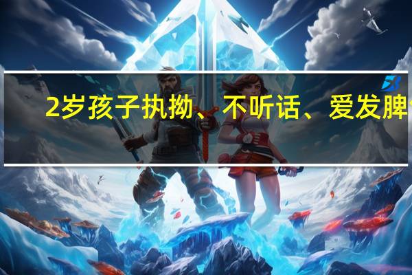2岁孩子执拗、不听话、爱发脾气，是正常的吗