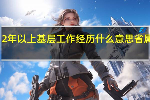 2年以上基层工作经历什么意思 省属国企