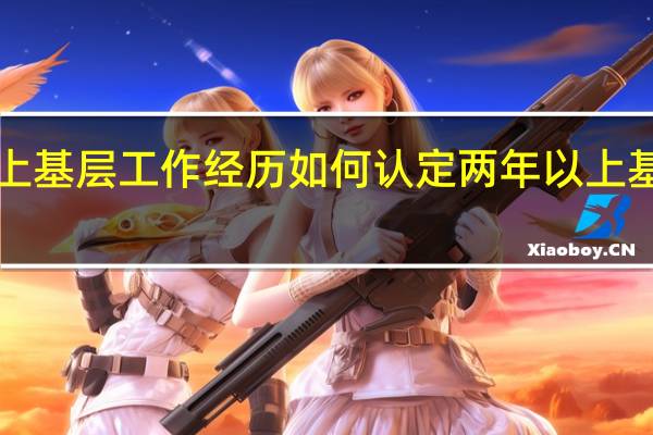 2年以上基层工作经历如何认定 两年以上基层工作经历