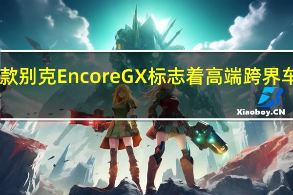 2月17日新款别克EncoreGX标志着高端跨界车阵容中的新成员