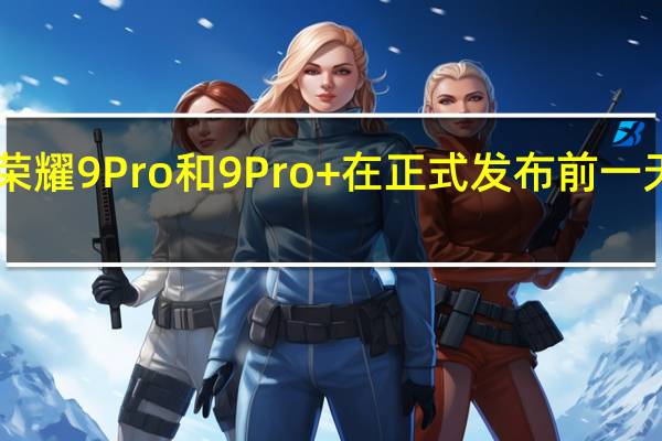2月17日荣耀9Pro和9Pro+在正式发布前一天在视频中开箱