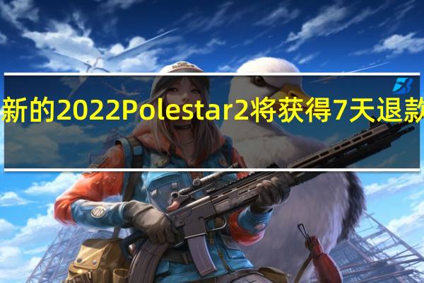 2月18日全新的2022Polestar2将获得7天退款客户满意度保证