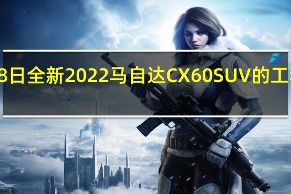 2月18日全新2022马自达CX60SUV的工程计划结束