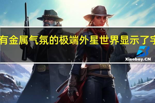 2月21日带有金属气氛的极端外星世界显示了宇宙是多么的奇怪