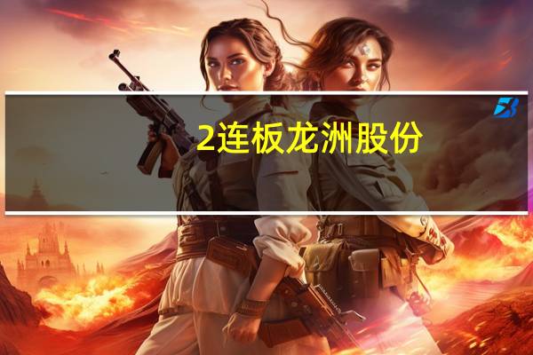2连板龙洲股份：近期公司经营情况正常内外部经营环境未发生重大变化