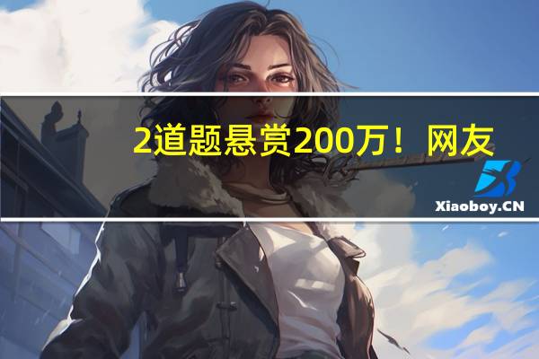 2道题悬赏200万！网友：我连题目都看不懂…… 到底什么情况呢