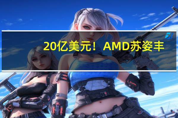 20亿美元！AMD苏姿丰：明年数据中心GPU业务将增长强劲