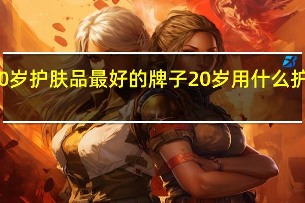 20岁护肤品最好的牌子 20岁用什么护肤品好