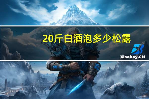 20斤白酒泡多少松露
