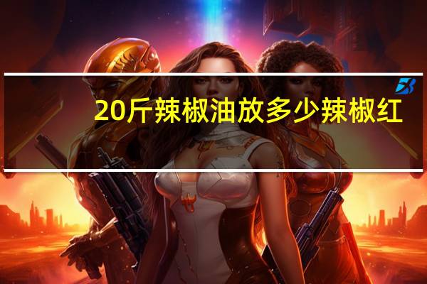 20斤辣椒油放多少辣椒红