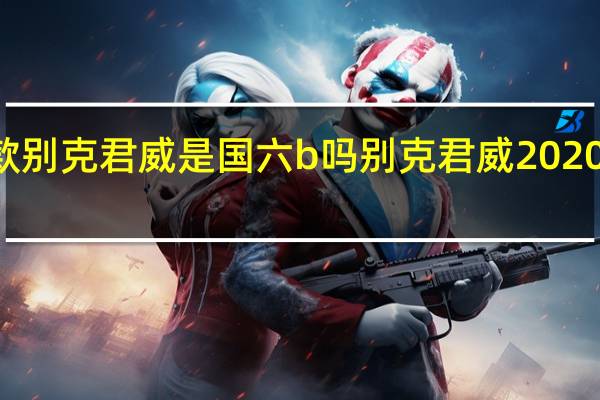 20款别克君威是国六b吗 别克君威2020新款价格