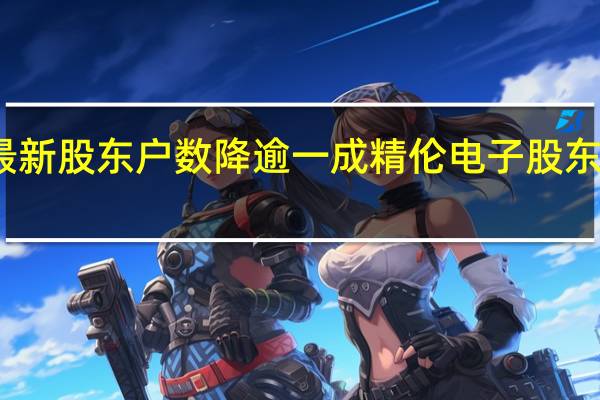 20股最新股东户数降逾一成精伦电子股东户数降幅25.95%居首