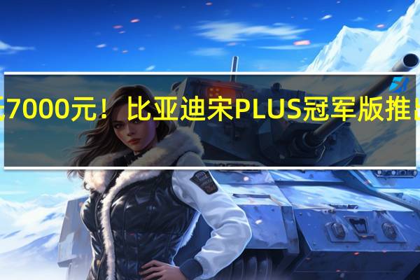 2000可抵7000元！比亚迪宋PLUS冠军版推出限时优惠活动：原价15.98万元起