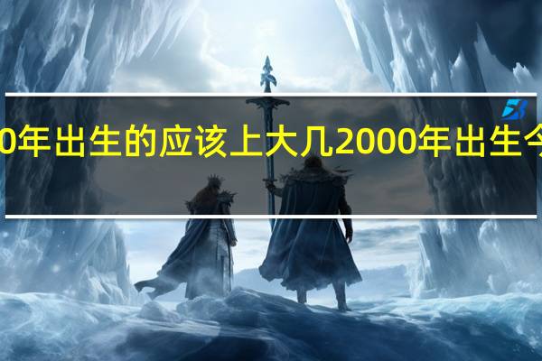 2000年出生的应该上大几 2000年出生今年多大了