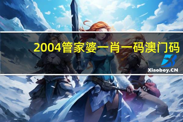 2004管家婆一肖一码澳门码_值得支持_实用版455.564