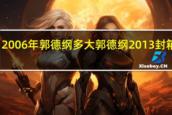 2006年郭德纲多大 郭德纲2013封箱演出