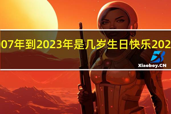 2007年到2023年是几岁 生日快乐2023最新款