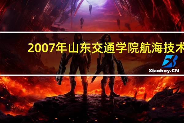 2007年山东交通学院航海技术(专科)分数线是多少 山东交通大学分数线