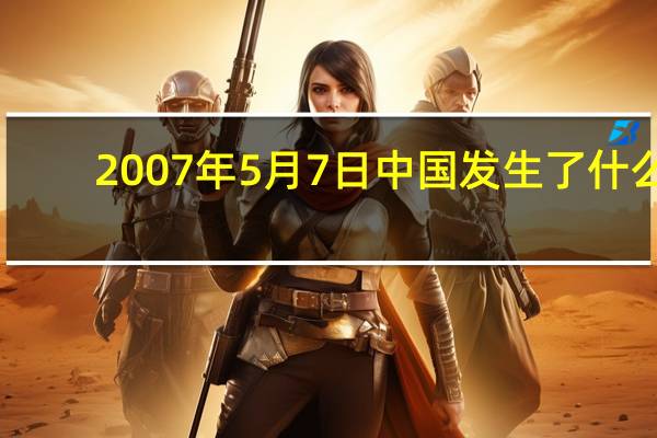 2007年5月7日中国发生了什么