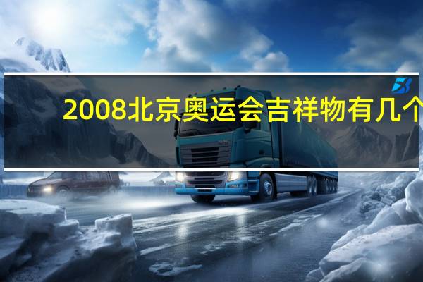 2008北京奥运会吉祥物有几个（关于2008北京奥运会吉祥物有几个的介绍）