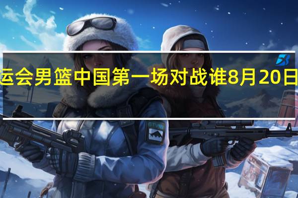 2008奥运会男篮中国第一场对战谁 8月20日中国男篮比赛