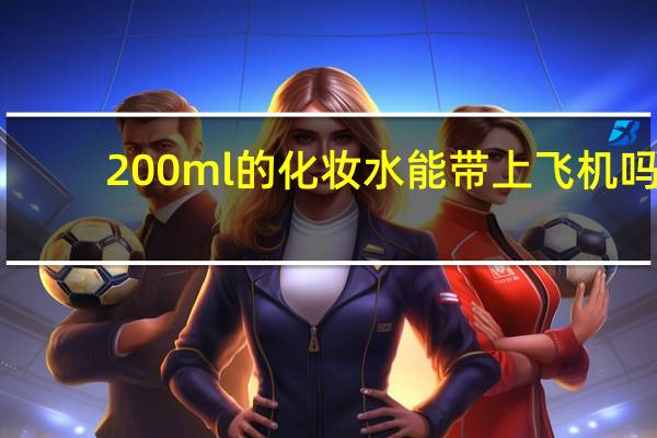 200ml的化妆水能带上飞机吗