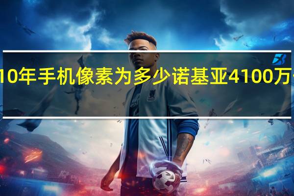 2010年手机像素为多少 诺基亚4100万像素手机