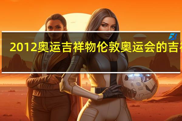 2012奥运吉祥物 伦敦奥运会的吉祥物