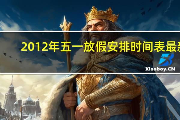 2012年五一放假安排时间表最新（2012年五一放假安排时间表）