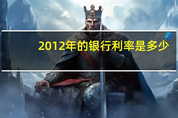 2012年的银行利率是多少(2012年的银行利率是多少?)