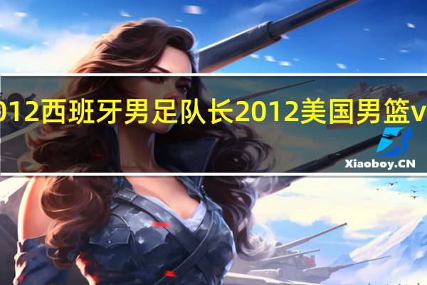 2012西班牙男足队长 2012美国男篮vs西班牙