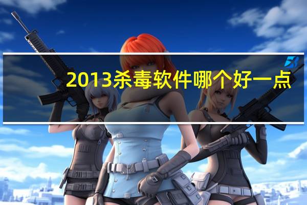 2013杀毒软件哪个好一点（2013杀毒软件哪个好）