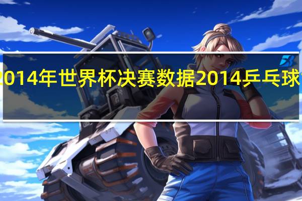 2014年世界杯决赛数据 2014乒乓球世界杯