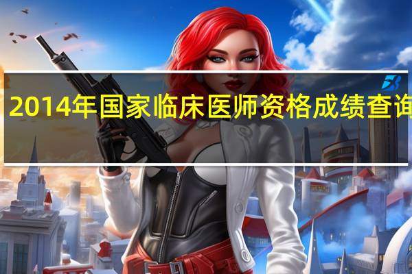 2014年国家临床医师资格成绩查询时间（2014国家医学考试网成绩查询入口在哪里 什么时候可以查询）