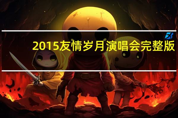 2015友情岁月演唱会完整版(2015友情岁月演唱会)