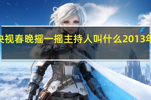 2015央视春晚摇一摇主持人叫什么 2013年春晚主持人