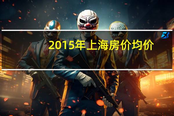 2015年上海房价均价（2015年上海劳力士大师赛简介）