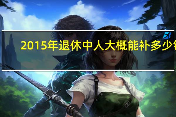 2015年退休中人大概能补多少钱（2015年非洲杯）