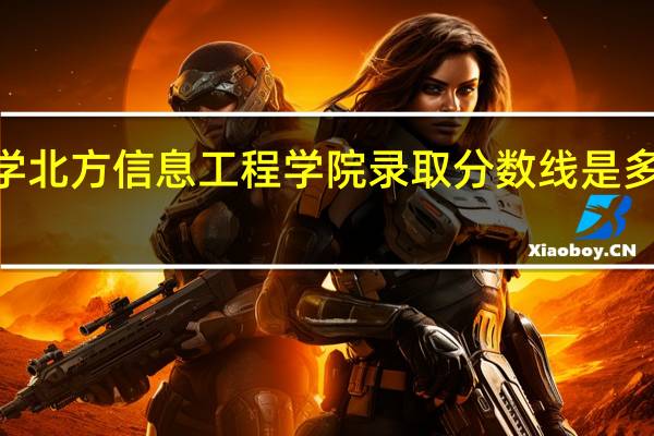 2015陕西西安工业大学北方信息工程学院录取分数线是多少 北京信息工程学院分数线