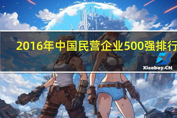 2016年中国民营企业500强排行榜（2016中国民营企业500强）