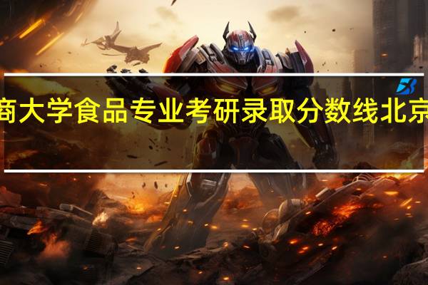 2016年北京工商大学食品专业考研录取分数线 北京工商大学录取分数线