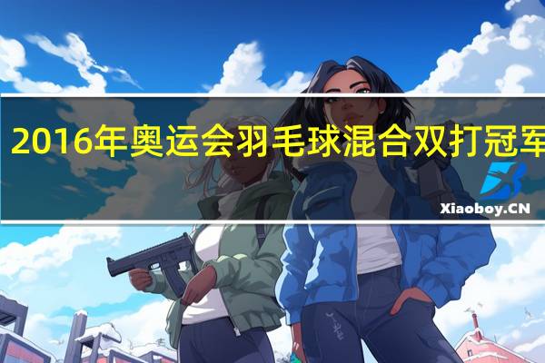 2016年奥运会羽毛球混合双打冠军是谁,哪个国家 2016奥运会乒乓球混双冠军