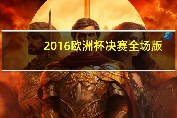 2016欧洲杯决赛全场版（2016欧洲杯决赛时间）