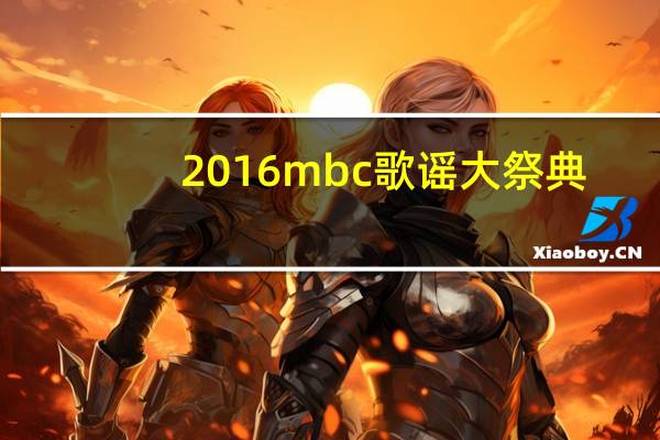 2016mbc歌谣大祭典（关于2016mbc歌谣大祭典的介绍）