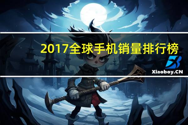 2017全球手机销量排行榜