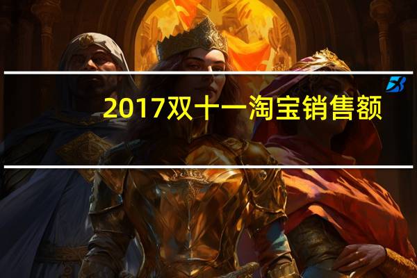 2017双十一淘宝销售额（2017双十一销售额）