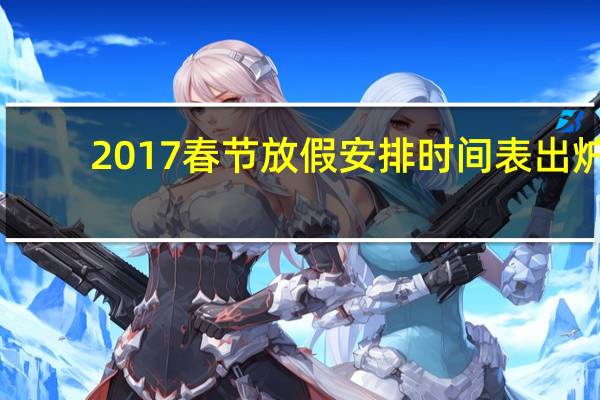 2017春节放假安排时间表出炉（2017年春节放假安排）