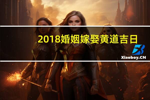 2018婚姻嫁娶黄道吉日