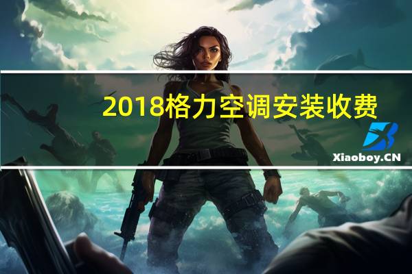 2018格力空调安装收费