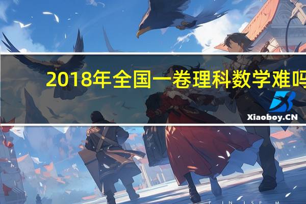2018年全国一卷理科数学难吗（2018年全国一卷理科数学）